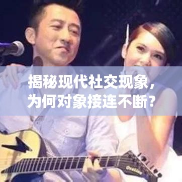 揭秘現(xiàn)代社交現(xiàn)象，為何對象接連不斷？