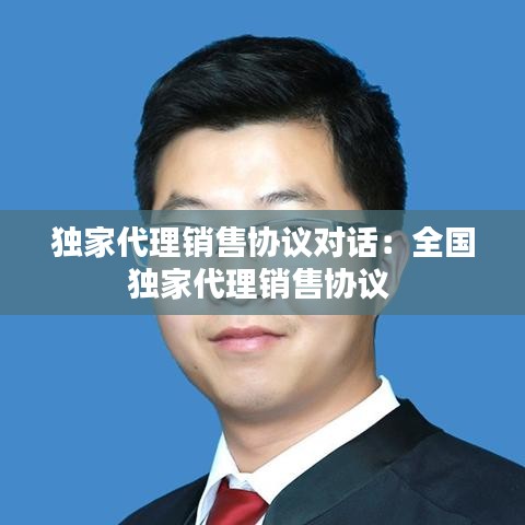 獨(dú)家代理銷售協(xié)議對(duì)話：全國(guó)獨(dú)家代理銷售協(xié)議 