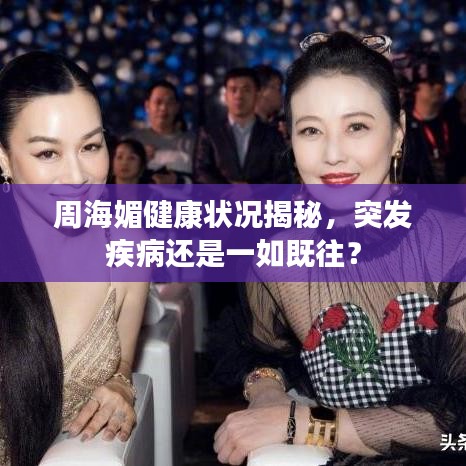 周海媚健康狀況揭秘，突發(fā)疾病還是一如既往？