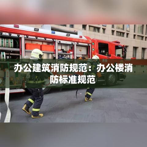 辦公建筑消防規(guī)范：辦公樓消防標(biāo)準(zhǔn)規(guī)范 
