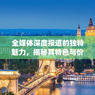 全媒體深度報道的獨特魅力，揭秘其特色與價值