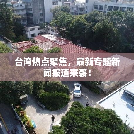 臺(tái)灣熱點(diǎn)聚焦，最新專題新聞報(bào)道來襲！