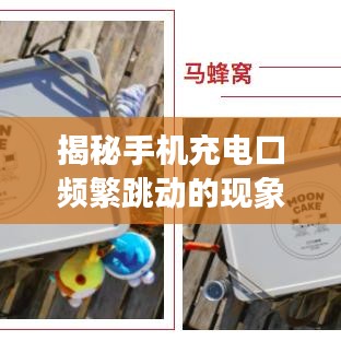 揭秘手機(jī)充電口頻繁跳動(dòng)的現(xiàn)象，原因分析與解決建議