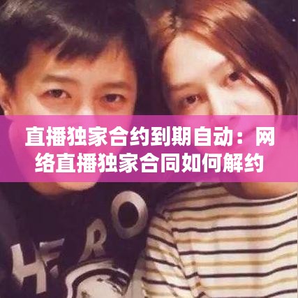 直播獨家合約到期自動：網(wǎng)絡(luò)直播獨家合同如何解約 