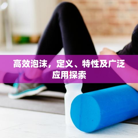 高效泡沫，定義、特性及廣泛應(yīng)用探索