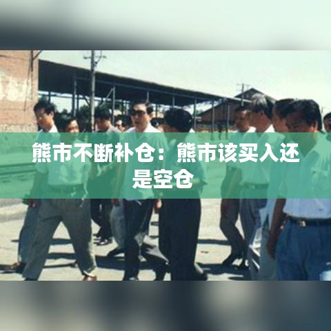 熊市不斷補(bǔ)倉(cāng)：熊市該買入還是空倉(cāng) 