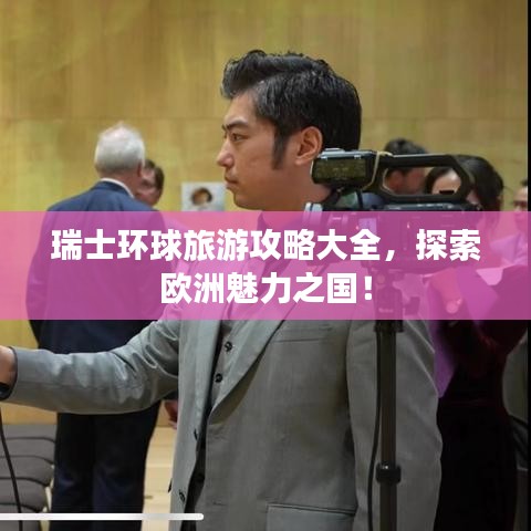 瑞士環(huán)球旅游攻略大全，探索歐洲魅力之國！