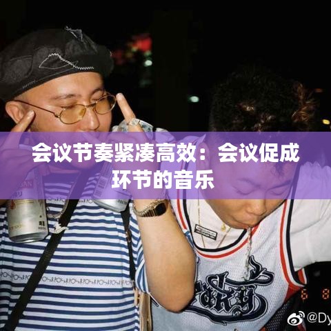 會(huì)議節(jié)奏緊湊高效：會(huì)議促成環(huán)節(jié)的音樂 