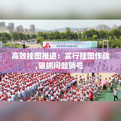 高效掛圖推進(jìn)：實行掛圖作戰(zhàn),狠抓問題銷號 