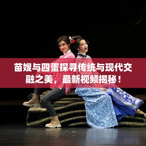 苗嫂與四蛋探尋傳統(tǒng)與現(xiàn)代交融之美，最新視頻揭秘！