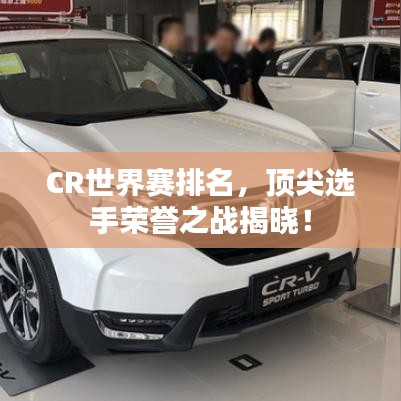 CR世界賽排名，頂尖選手榮譽(yù)之戰(zhàn)揭曉！