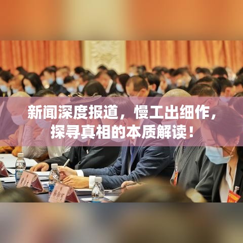 新聞深度報(bào)道，慢工出細(xì)作，探尋真相的本質(zhì)解讀！