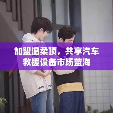 加盟溫柔頂，共創(chuàng)汽車救援市場新藍海