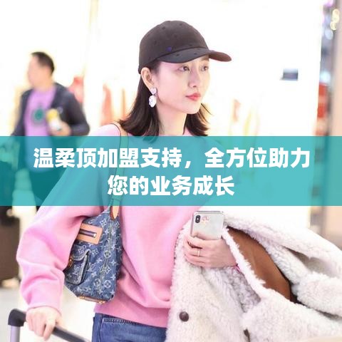 溫柔頂加盟全力支持，助您業(yè)務(wù)蓬勃發(fā)展