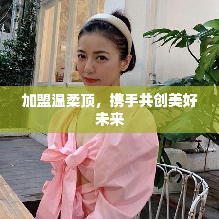 加盟溫柔頂，共創(chuàng)美好未來
