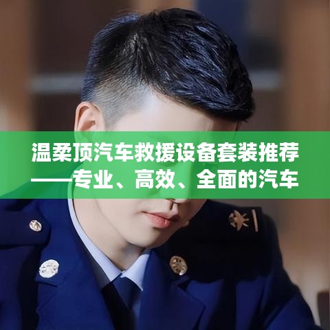 溫柔頂汽車救援設(shè)備套裝，專業(yè)高效全面解決方案