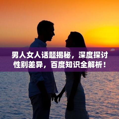 男人女人話題揭秘，深度探討性別差異，百度知識(shí)全解析！