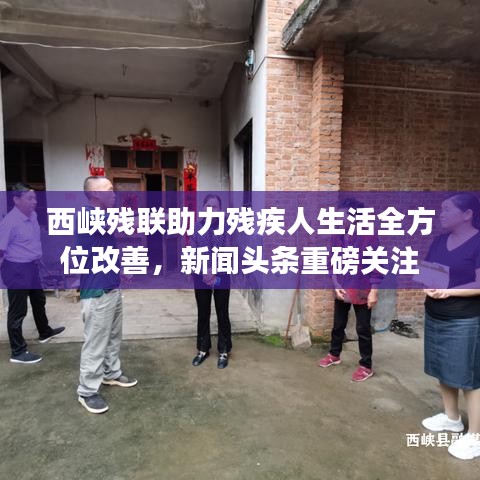 西峽殘聯(lián)助力殘疾人生活全方位改善，新聞?lì)^條重磅關(guān)注