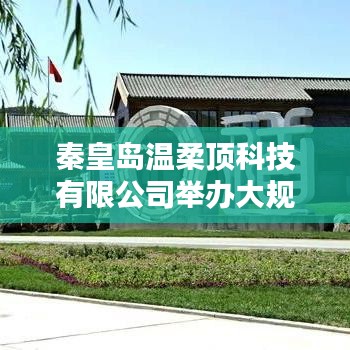 秦皇島溫柔頂科技產(chǎn)品推介會，引領(lǐng)行業(yè)新趨勢