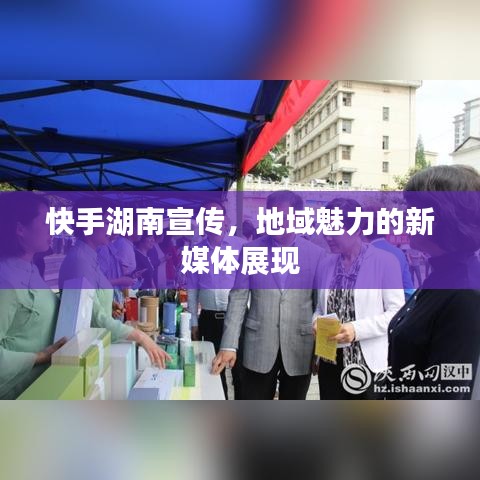 快手湖南宣傳，地域魅力的新媒體展現(xiàn)