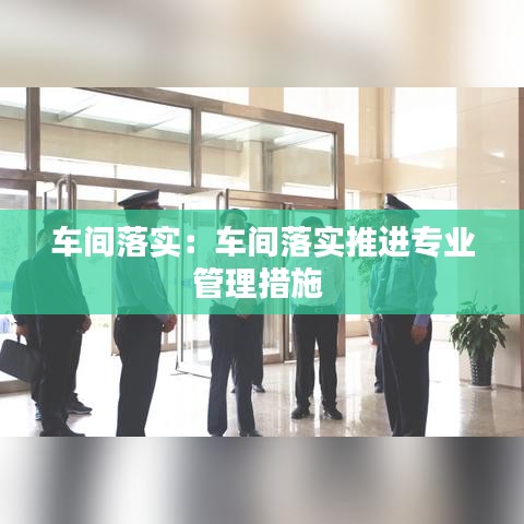 車間落實：車間落實推進專業(yè)管理措施 