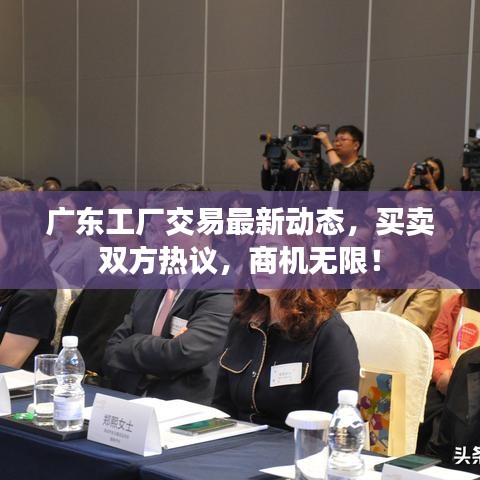 廣東工廠交易最新動態(tài)，買賣雙方熱議，商機無限！