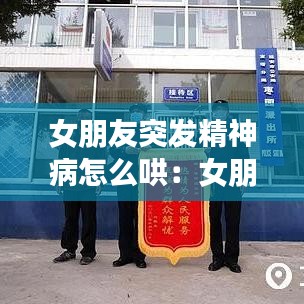 女朋友突發(fā)精神病怎么哄：女朋友精神出問(wèn)題了怎么辦 