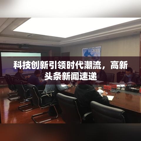 科技創(chuàng)新引領(lǐng)時代潮流，高新頭條新聞速遞