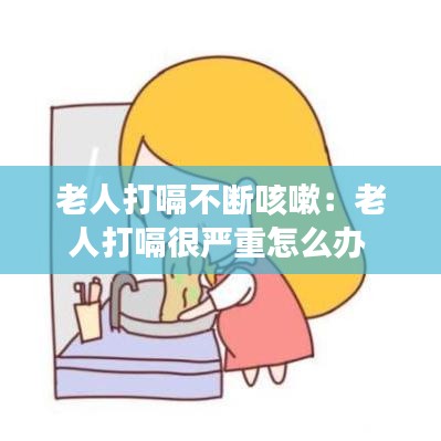 老人打嗝不斷咳嗽：老人打嗝很嚴重怎么辦 