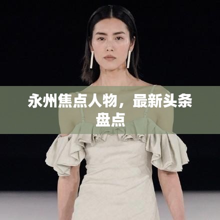 永州焦點人物，最新頭條盤點
