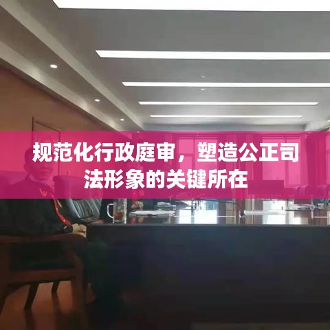 規(guī)范化行政庭審，塑造公正司法形象的關(guān)鍵所在