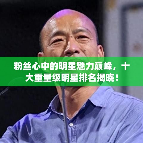 粉絲心中的明星魅力巔峰，十大重量級(jí)明星排名揭曉！
