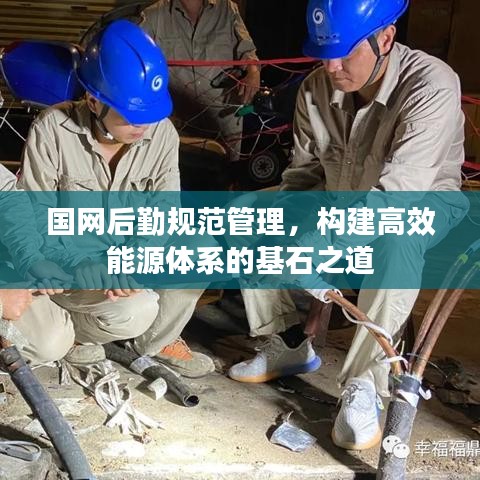 國網(wǎng)后勤規(guī)范管理，構(gòu)建高效能源體系的基石之道
