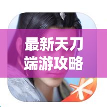 最新天刀端游攻略大全，助你成為頂尖高手！