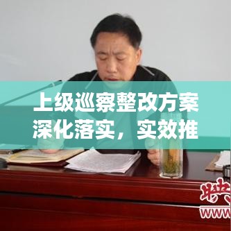 上級巡察整改方案深化落實，實效推動工作高質(zhì)量發(fā)展