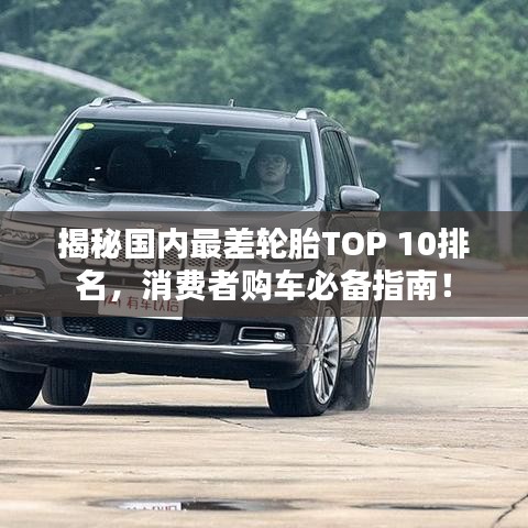 揭秘國內(nèi)最差輪胎TOP 10排名，消費(fèi)者購車必備指南！