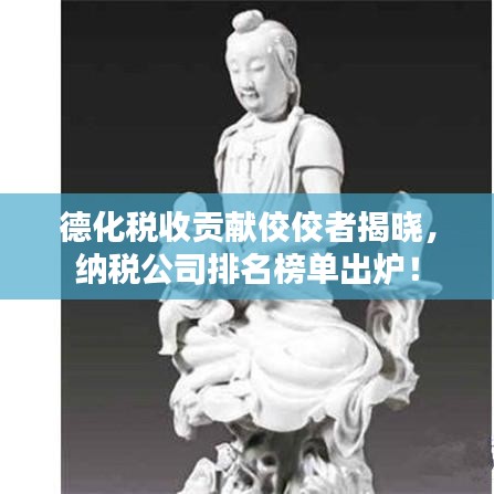 德化稅收貢獻(xiàn)佼佼者揭曉，納稅公司排名榜單出爐！