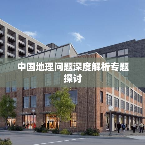 中國(guó)地理問(wèn)題深度解析專題探討