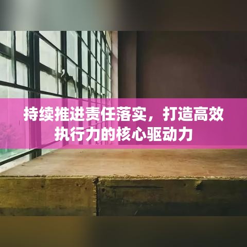 持續(xù)推進(jìn)責(zé)任落實(shí)，打造高效執(zhí)行力的核心驅(qū)動(dòng)力