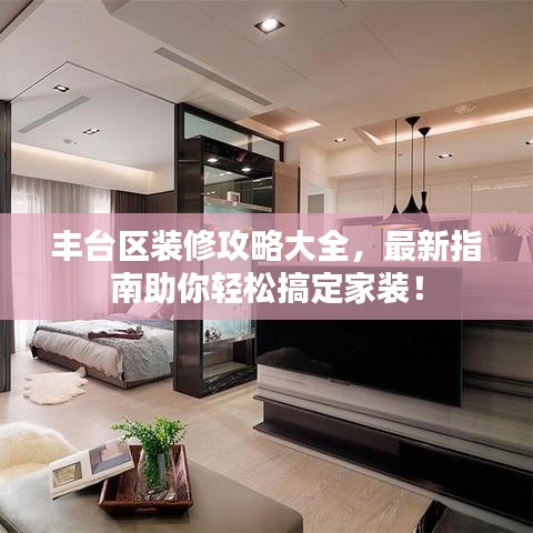 豐臺區(qū)裝修攻略大全，最新指南助你輕松搞定家裝！