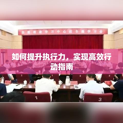 如何提升執(zhí)行力，實(shí)現(xiàn)高效行動指南