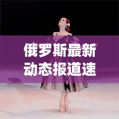 俄羅斯最新動態(tài)報道速遞