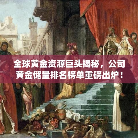 全球黃金資源巨頭揭秘，公司黃金儲量排名榜單重磅出爐！