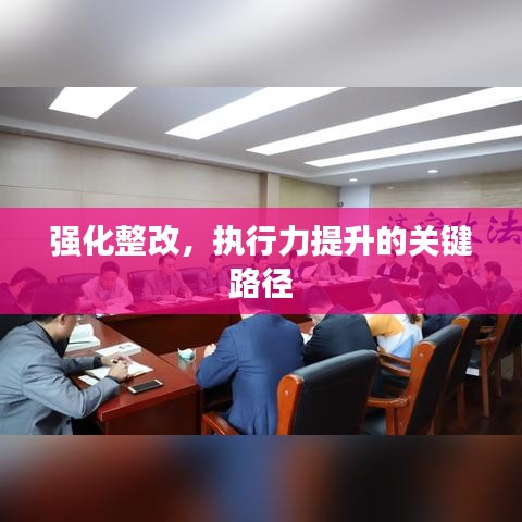 強化整改，執(zhí)行力提升的關(guān)鍵路徑