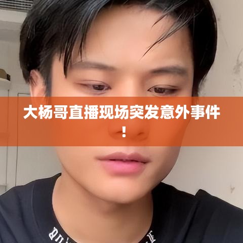 大楊哥直播現(xiàn)場突發(fā)意外事件！