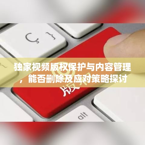 獨(dú)家視頻版權(quán)保護(hù)與內(nèi)容管理，能否刪除及應(yīng)對(duì)策略探討