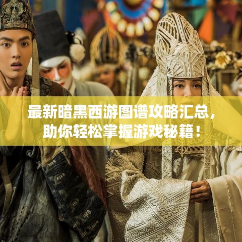 最新暗黑西游圖譜攻略匯總，助你輕松掌握游戲秘籍！
