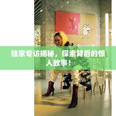 獨家專訪揭秘，探索背后的驚人故事！