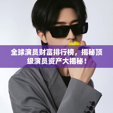 全球演員財富排行榜，揭秘頂級演員資產(chǎn)大揭秘！