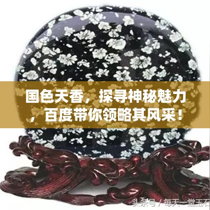 國色天香，探尋神秘魅力，百度帶你領(lǐng)略其風(fēng)采！